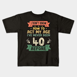 I don't know how to act my age I've never been 40 Years before Kids T-Shirt